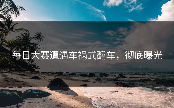 每日大赛遭遇车祸式翻车，彻底曝光