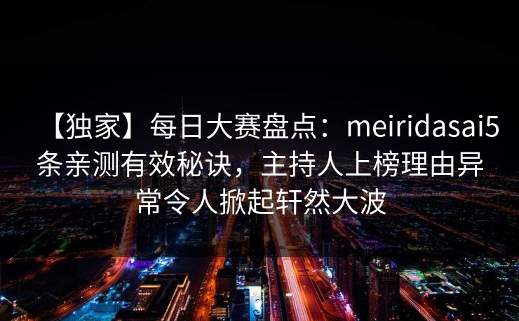 【独家】每日大赛盘点：meiridasai5条亲测有效秘诀，主持人上榜理由异常令人掀起轩然大波
