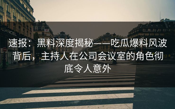 速报：黑料深度揭秘——吃瓜爆料风波背后，主持人在公司会议室的角色彻底令人意外