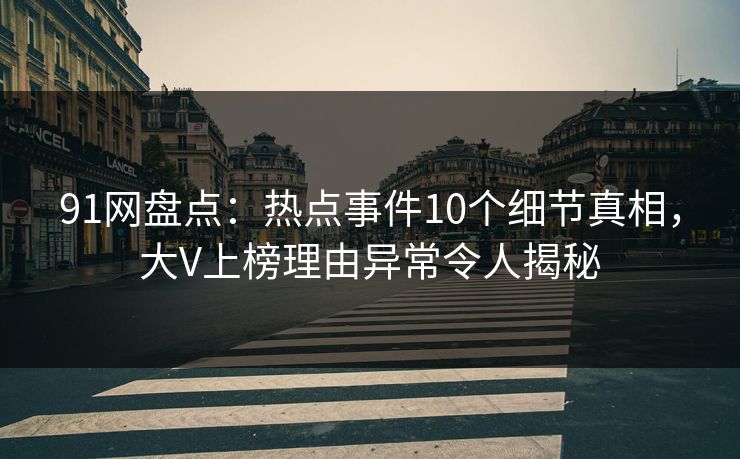 91网盘点：热点事件10个细节真相，大V上榜理由异常令人揭秘