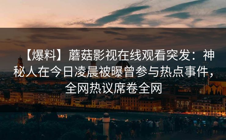 【爆料】蘑菇影视在线观看突发：神秘人在今日凌晨被曝曾参与热点事件，全网热议席卷全网