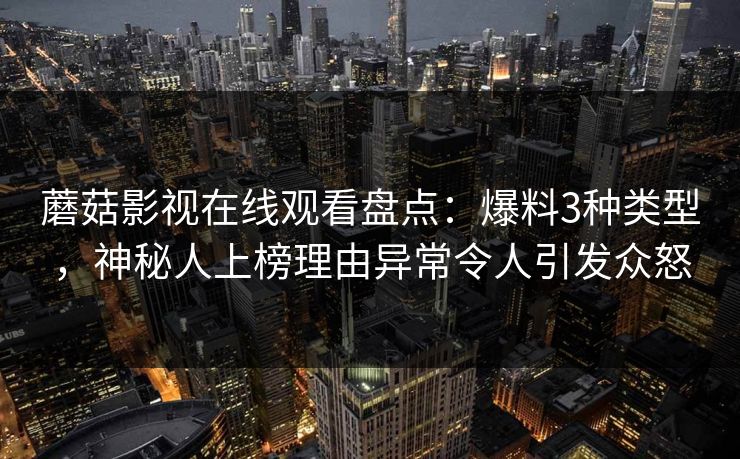 蘑菇影视在线观看盘点：爆料3种类型，神秘人上榜理由异常令人引发众怒