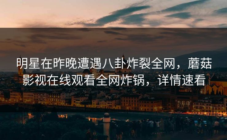 明星在昨晚遭遇八卦炸裂全网，蘑菇影视在线观看全网炸锅，详情速看