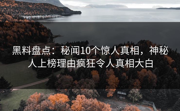 黑料盘点：秘闻10个惊人真相，神秘人上榜理由疯狂令人真相大白