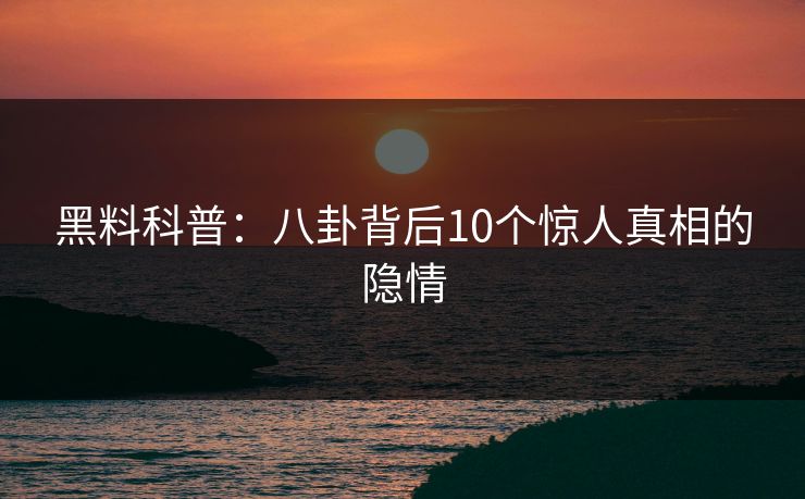 黑料科普：八卦背后10个惊人真相的隐情