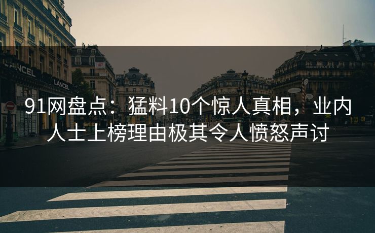 91网盘点：猛料10个惊人真相，业内人士上榜理由极其令人愤怒声讨