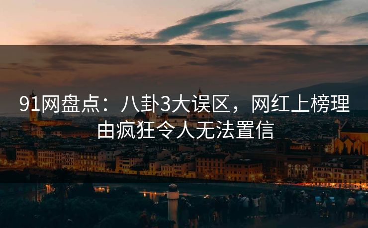 91网盘点：八卦3大误区，网红上榜理由疯狂令人无法置信