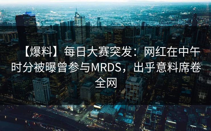 【爆料】每日大赛突发：网红在中午时分被曝曾参与MRDS，出乎意料席卷全网