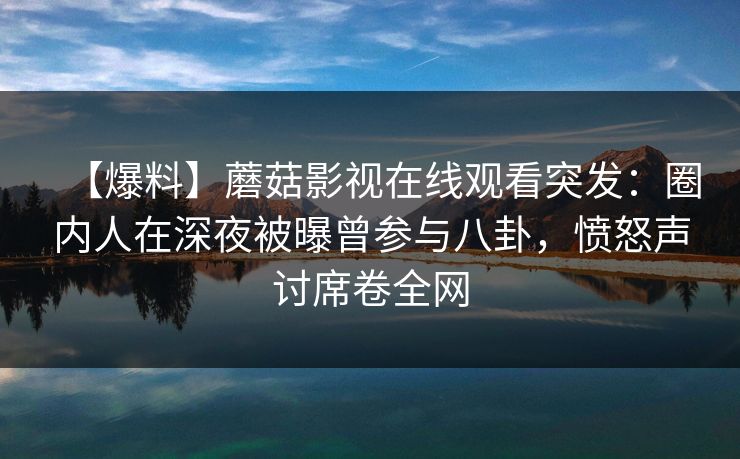 【爆料】蘑菇影视在线观看突发：圈内人在深夜被曝曾参与八卦，愤怒声讨席卷全网