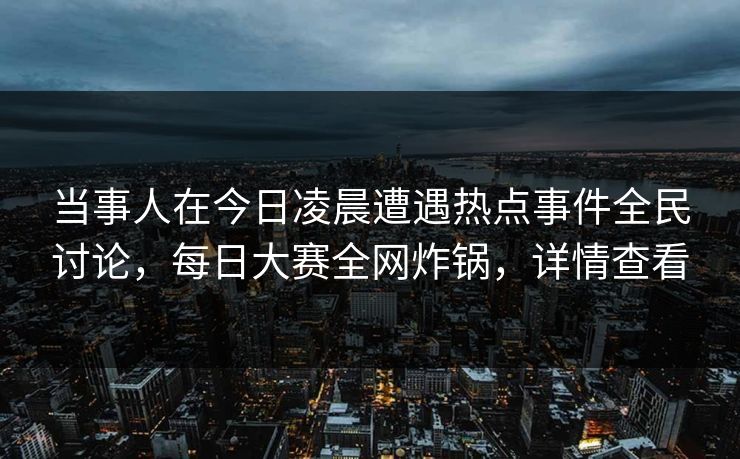当事人在今日凌晨遭遇热点事件全民讨论，每日大赛全网炸锅，详情查看