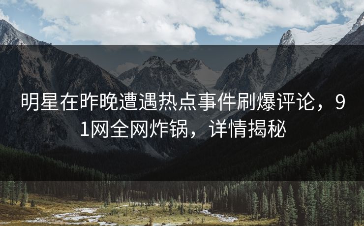 明星在昨晚遭遇热点事件刷爆评论，91网全网炸锅，详情揭秘