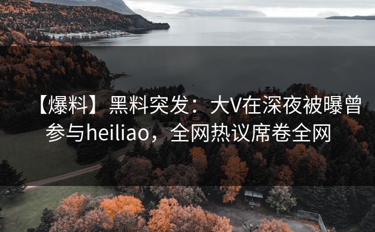 【爆料】黑料突发：大V在深夜被曝曾参与heiliao，全网热议席卷全网