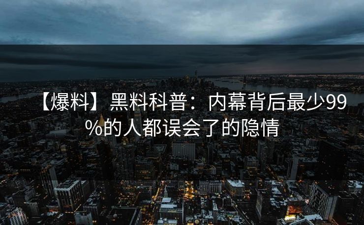 【爆料】黑料科普：内幕背后最少99%的人都误会了的隐情