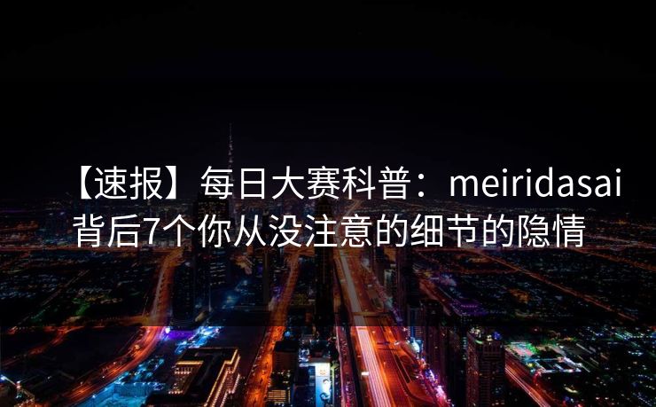 【速报】每日大赛科普：meiridasai背后7个你从没注意的细节的隐情