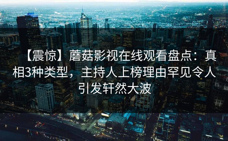 【震惊】蘑菇影视在线观看盘点：真相3种类型，主持人上榜理由罕见令人引发轩然大波