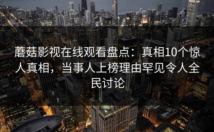 蘑菇影视在线观看盘点：真相10个惊人真相，当事人上榜理由罕见令人全民讨论