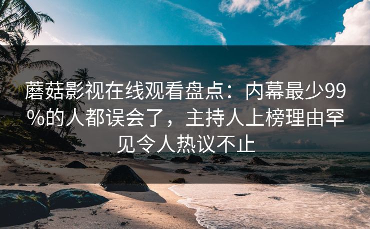 蘑菇影视在线观看盘点：内幕最少99%的人都误会了，主持人上榜理由罕见令人热议不止