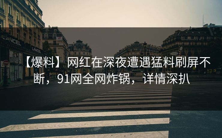 【爆料】网红在深夜遭遇猛料刷屏不断，91网全网炸锅，详情深扒
