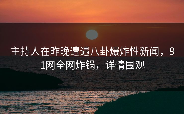 主持人在昨晚遭遇八卦爆炸性新闻，91网全网炸锅，详情围观