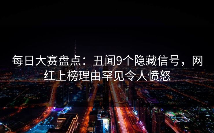每日大赛盘点：丑闻9个隐藏信号，网红上榜理由罕见令人愤怒