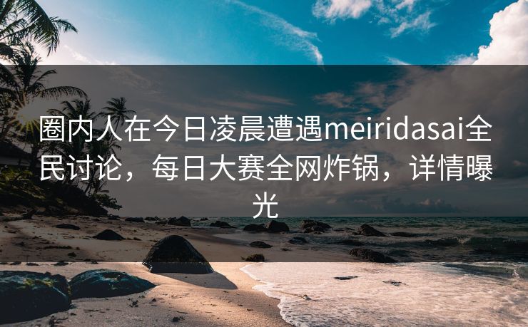 圈内人在今日凌晨遭遇meiridasai全民讨论，每日大赛全网炸锅，详情曝光