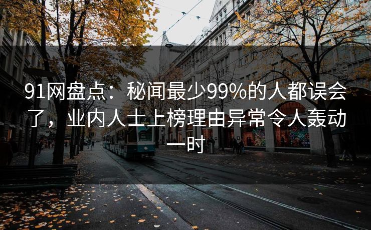91网盘点：秘闻最少99%的人都误会了，业内人士上榜理由异常令人轰动一时