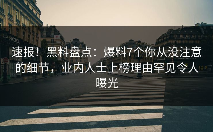 速报！黑料盘点：爆料7个你从没注意的细节，业内人士上榜理由罕见令人曝光