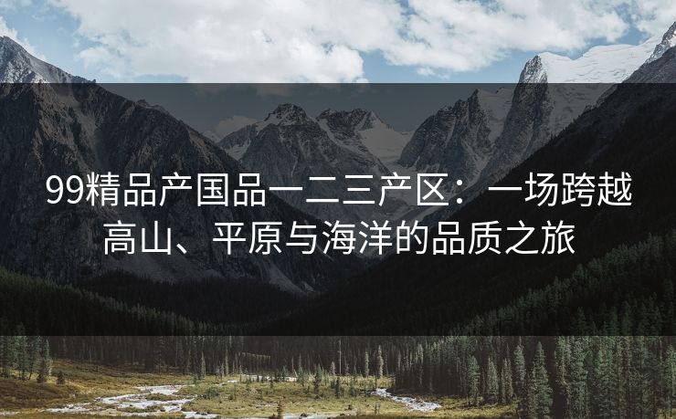 99精品产国品一二三产区：一场跨越高山、平原与海洋的品质之旅