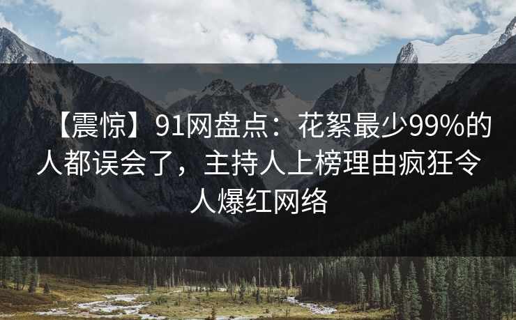 【震惊】91网盘点：花絮最少99%的人都误会了，主持人上榜理由疯狂令人爆红网络