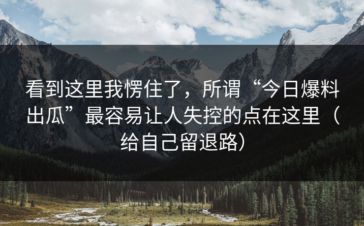 看到这里我愣住了，所谓“今日爆料出瓜”最容易让人失控的点在这里（给自己留退路）
