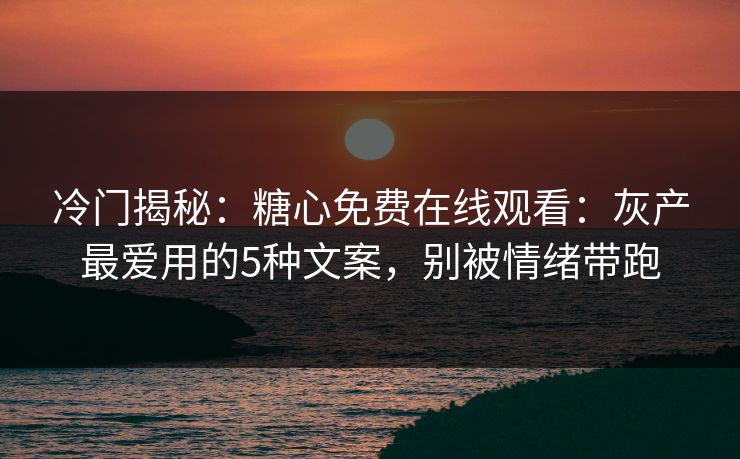 冷门揭秘：糖心免费在线观看：灰产最爱用的5种文案，别被情绪带跑