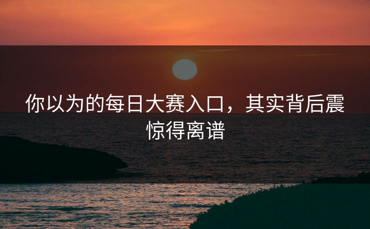 你以为的每日大赛入口，其实背后震惊得离谱