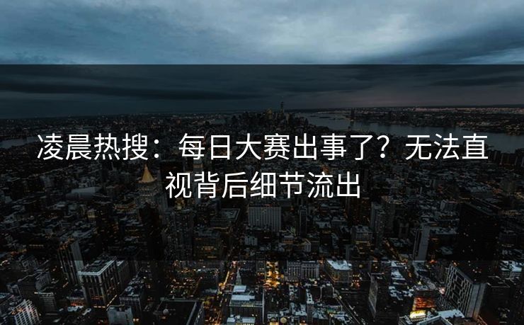 凌晨热搜：每日大赛出事了？无法直视背后细节流出