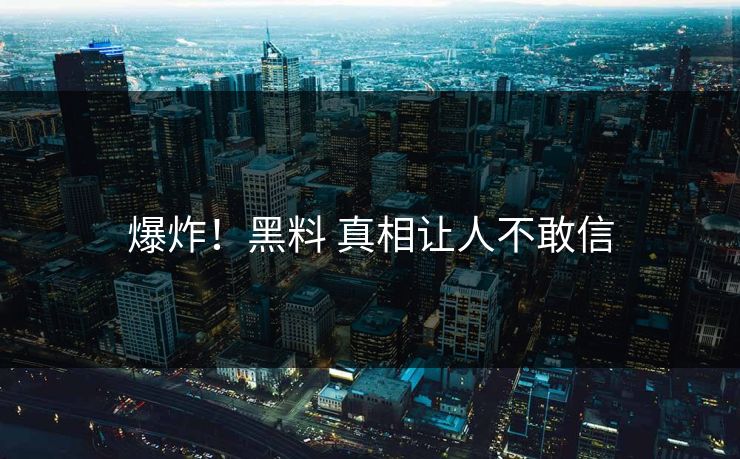 爆炸！黑料 真相让人不敢信