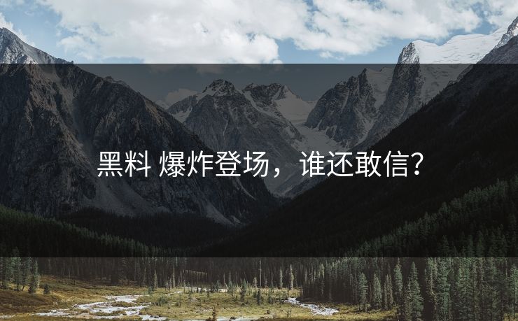 黑料 爆炸登场，谁还敢信？