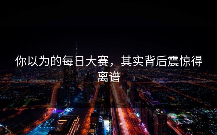 你以为的每日大赛，其实背后震惊得离谱