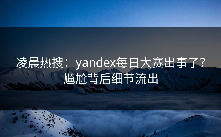 凌晨热搜：yandex每日大赛出事了？尴尬背后细节流出