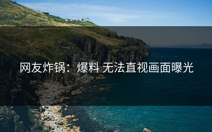 网友炸锅：爆料 无法直视画面曝光