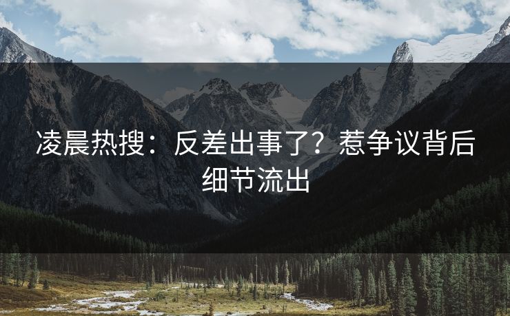 凌晨热搜：反差出事了？惹争议背后细节流出