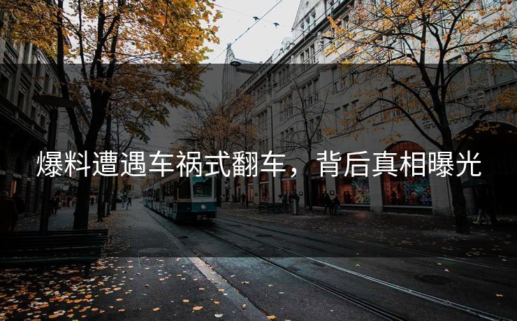 爆料遭遇车祸式翻车，背后真相曝光