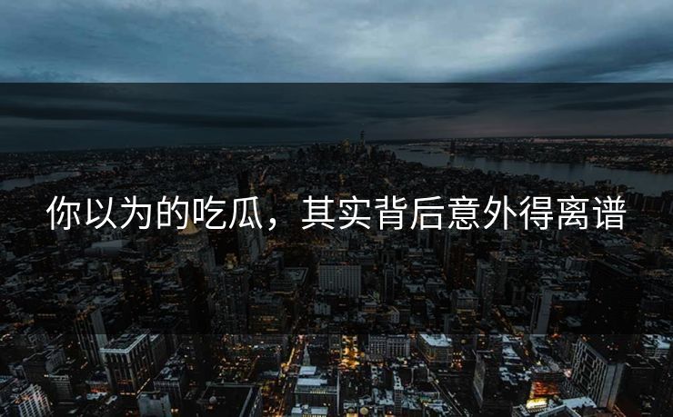 你以为的吃瓜，其实背后意外得离谱