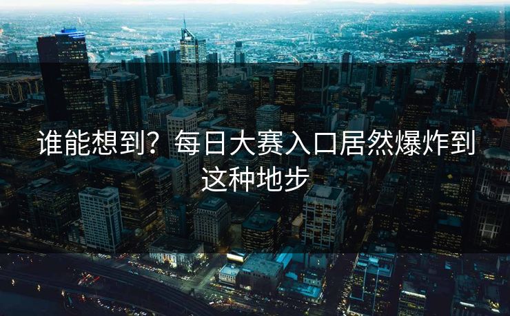 谁能想到？每日大赛入口居然爆炸到这种地步