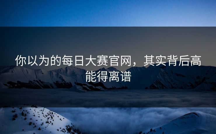你以为的每日大赛官网，其实背后高能得离谱