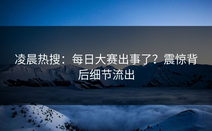 凌晨热搜：每日大赛出事了？震惊背后细节流出