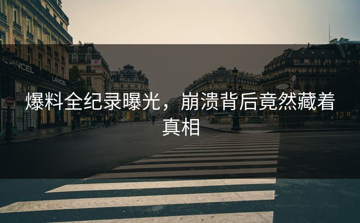 爆料全纪录曝光，崩溃背后竟然藏着真相