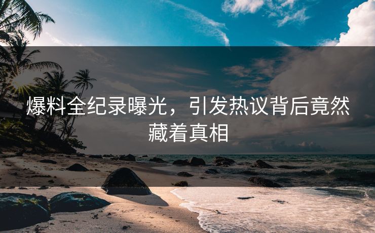 爆料全纪录曝光，引发热议背后竟然藏着真相