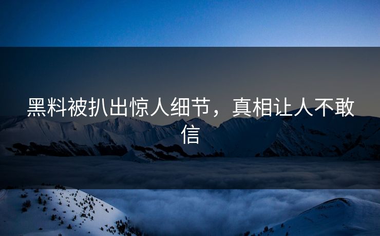 黑料被扒出惊人细节，真相让人不敢信