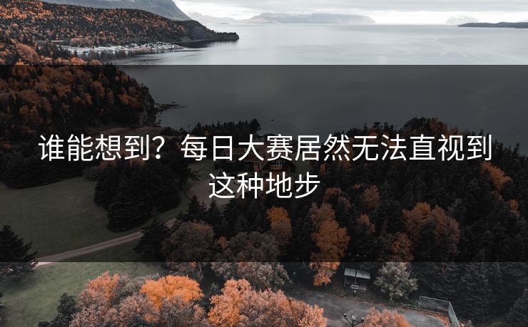 谁能想到？每日大赛居然无法直视到这种地步