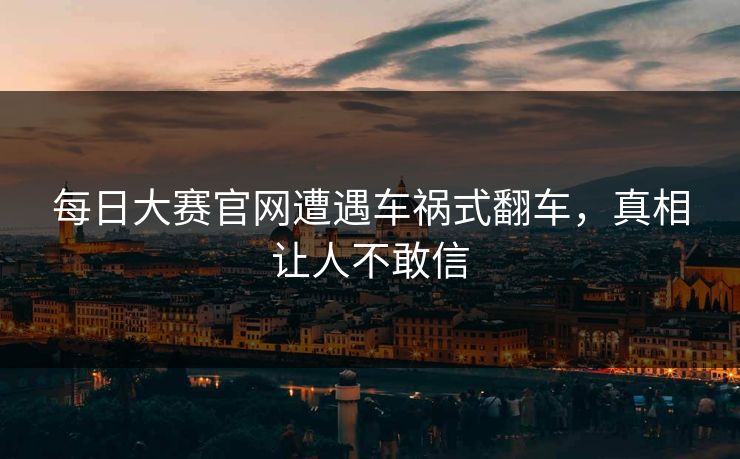 每日大赛官网遭遇车祸式翻车，真相让人不敢信