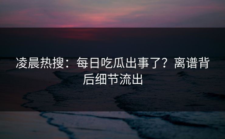 凌晨热搜：每日吃瓜出事了？离谱背后细节流出